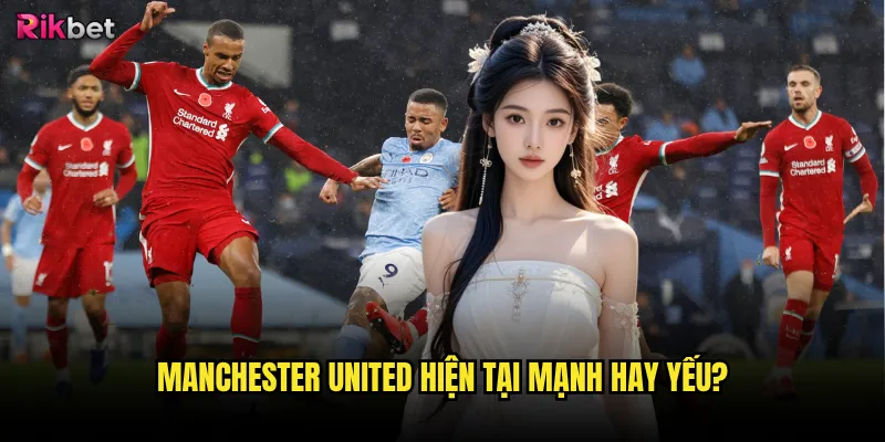 Manchester United hiện tại mạnh hay yếu?